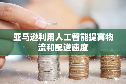 亚马逊利用人工智能提高物流和配送速度