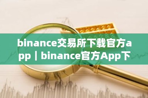 binance交易所下载官方app｜binance官方App下载：安全可靠的数字资产交易所