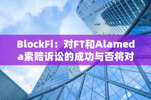 BlockFi：对FT和Alameda索赔诉讼的成功与否将对客户产生超过10亿美元的差异