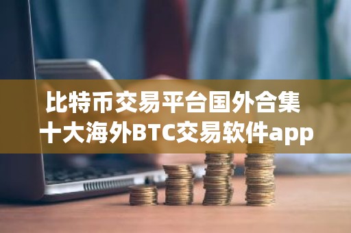 比特币交易平台国外合集 十大海外BTC交易软件app