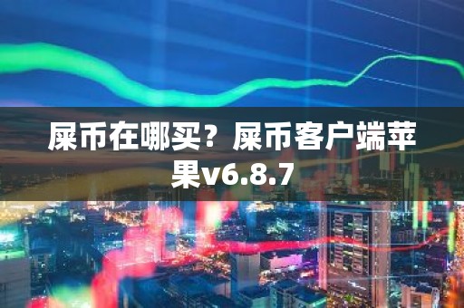 屎币在哪买？屎币客户端苹果v6.8.7