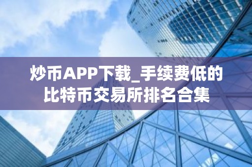 炒币APP下载_手续费低的比特币交易所排名合集
