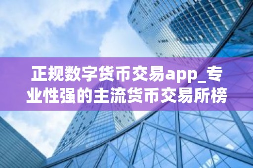 正规数字货币交易app_专业性强的主流货币交易所榜单一览