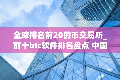 全球排名前20的币交易所_前十btc软件排名盘点 中国
