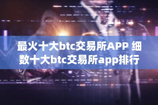 最火十大btc交易所APP 细数十大btc交易所app排行榜