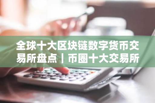 全球十大区块链数字货币交易所盘点｜币圈十大交易所有哪些？