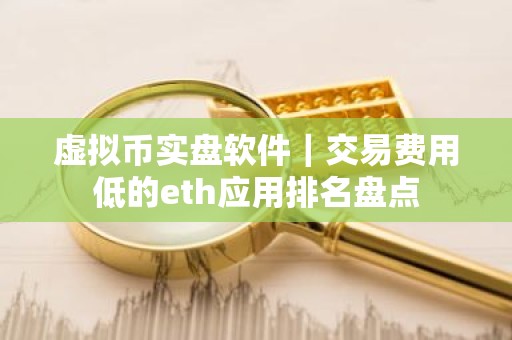 虚拟币实盘软件｜交易费用低的eth应用排名盘点