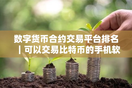 数字货币合约交易平台排名｜可以交易比特币的手机软件