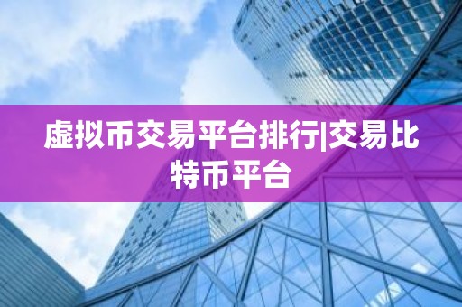 虚拟币交易平台排行|交易比特币平台