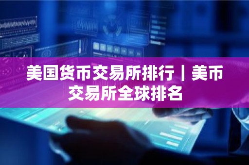 美国货币交易所排行｜美币交易所全球排名