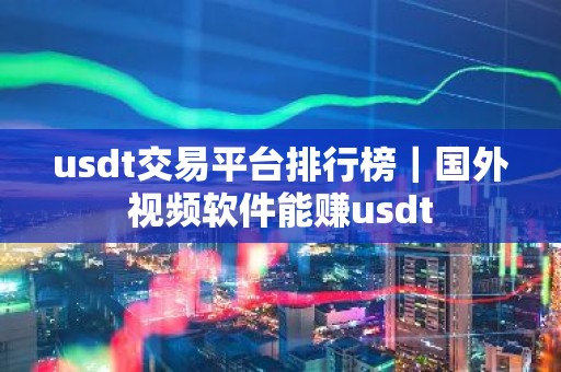 usdt交易平台排行榜｜国外视频软件能赚usdt