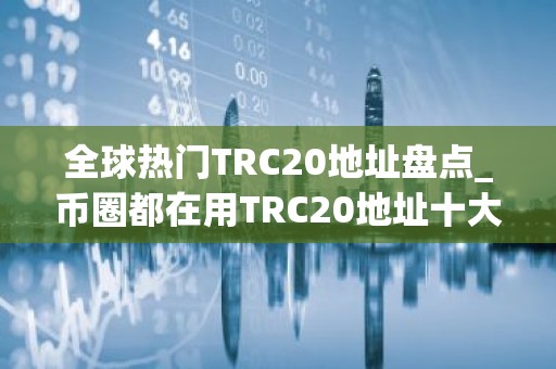 全球热门TRC20地址盘点_币圈都在用TRC20地址十大盘点