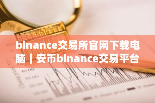 binance交易所官网下载电脑｜安币binance交易平台App下载教程