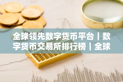 全球领先数字货币平台｜数字货币交易所排行榜｜全球领先的数字货币交易中心