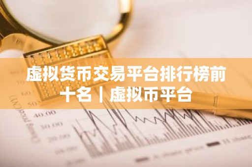 虚拟货币交易平台排行榜前十名｜虚拟币平台