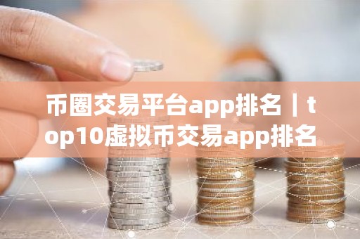 币圈交易平台app排名｜top10虚拟币交易app排名合集｜可用的