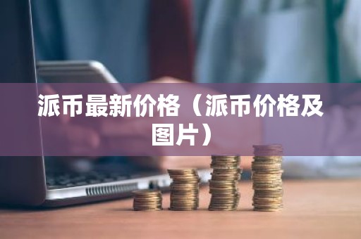 派币最新价格（派币价格及图片）