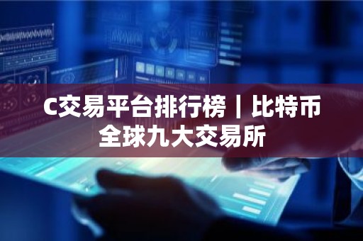 C交易平台排行榜｜比特币全球九大交易所