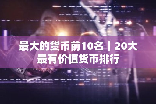 最大的货币前10名｜20大最有价值货币排行