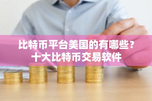比特币平台美国的有哪些？十大比特币交易软件