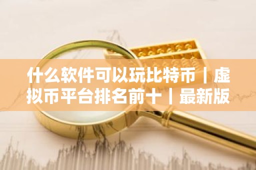 什么软件可以玩比特币｜虚拟币平台排名前十｜最新版