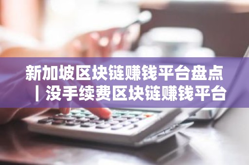 新加坡区块链赚钱平台盘点｜没手续费区块链赚钱平台最新排名