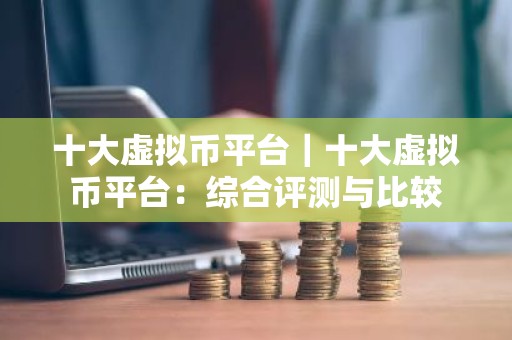 十大虚拟币平台｜十大虚拟币平台：综合评测与比较