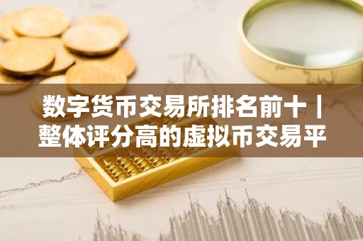 数字货币交易所排名前十｜整体评分高的虚拟币交易平台排名盘点