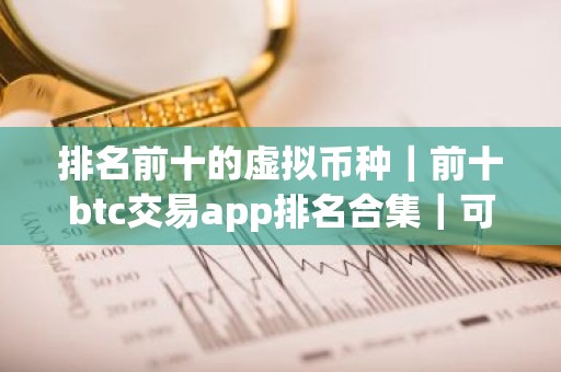 排名前十的虚拟币种｜前十btc交易app排名合集｜可用的