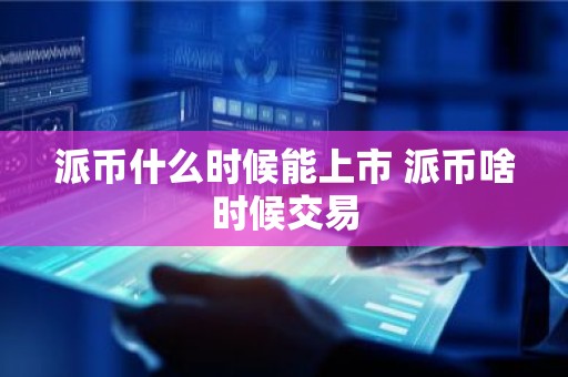 派币什么时候能上市 派币啥时候交易