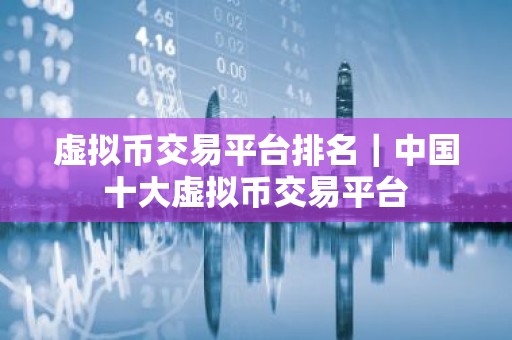虚拟币交易平台排名｜中国十大虚拟币交易平台