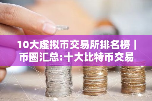 10大虚拟币交易所排名榜｜币圈汇总:十大比特币交易平台排行榜单