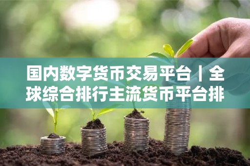 国内数字货币交易平台｜全球综合排行主流货币平台排行榜
