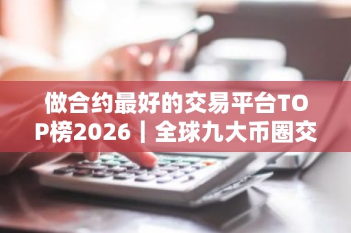 做合约最好的交易平台TOP榜2026｜全球九大币圈交易平台排名2026
