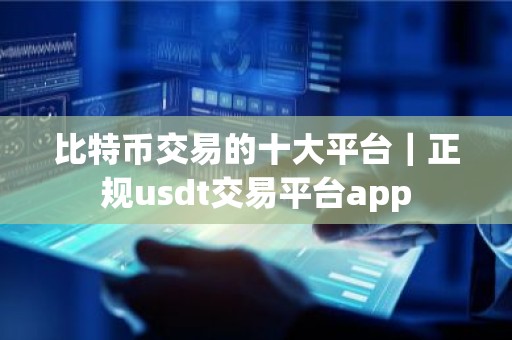 比特币交易的十大平台｜正规usdt交易平台app