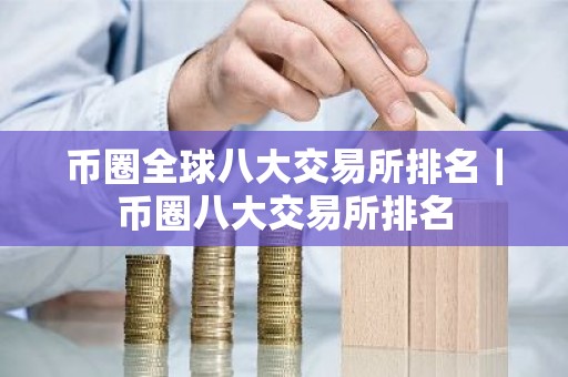 币圈全球八大交易所排名｜币圈八大交易所排名
