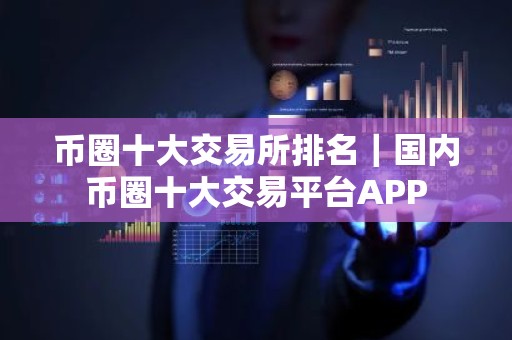 币圈十大交易所排名｜国内币圈十大交易平台APP