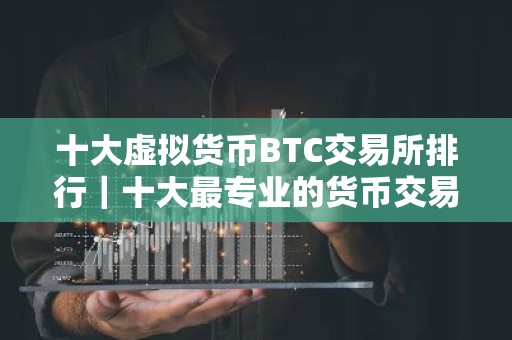 十大虚拟货币BTC交易所排行｜十大最专业的货币交易所排名