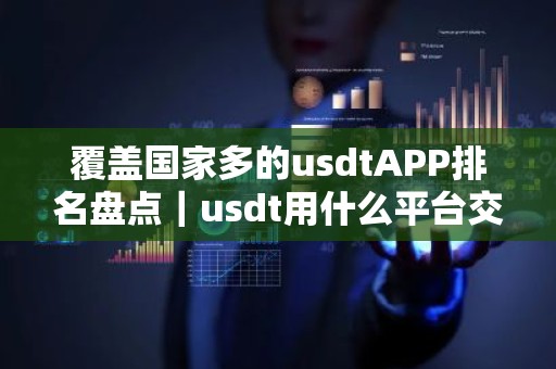 覆盖国家多的usdtAPP排名盘点｜usdt用什么平台交易比较好