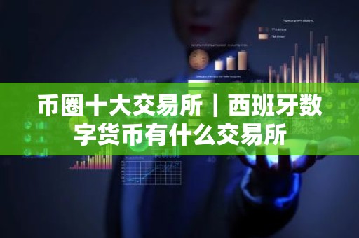 币圈十大交易所｜西班牙数字货币有什么交易所