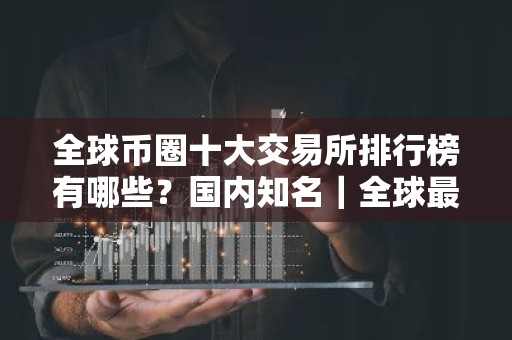 全球币圈十大交易所排行榜有哪些？国内知名｜全球最大的虚拟货币交易所排行