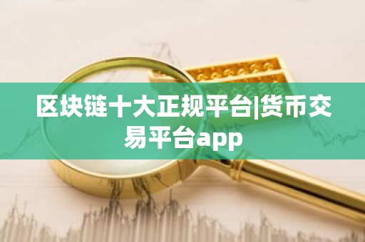 区块链十大正规平台|货币交易平台app