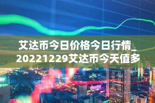 艾达币今日价格今日行情_20221229艾达币今天值多少钱？
