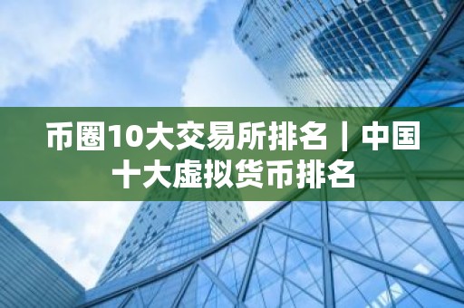 币圈10大交易所排名｜中国十大虚拟货币排名