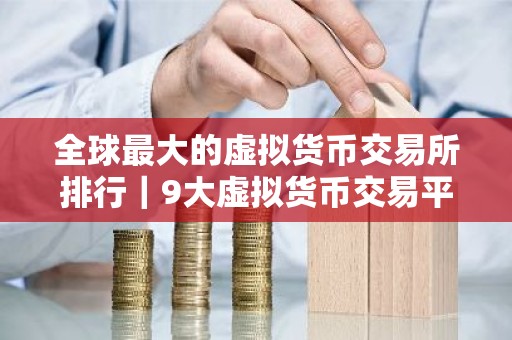 全球最大的虚拟货币交易所排行｜9大虚拟货币交易平台排行!