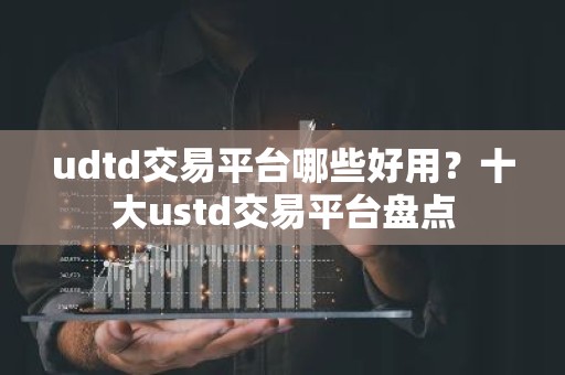 udtd交易平台哪些好用？十大ustd交易平台盘点