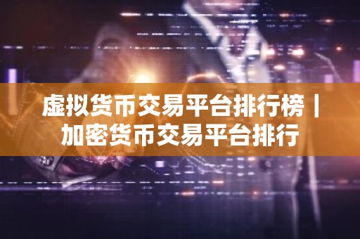虚拟货币交易平台排行榜｜加密货币交易平台排行