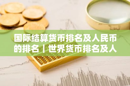 国际结算货币排名及人民币的排名｜世界货币排名及人民币位置