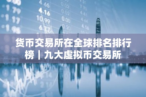 货币交易所在全球排名排行榜｜九大虚拟币交易所