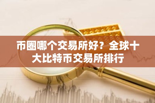 币圈哪个交易所好？全球十大比特币交易所排行